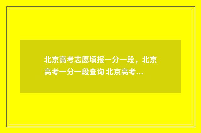 北京高考志愿填报一分一段，北京高考一分一段查询 北京高考志愿填报报纸