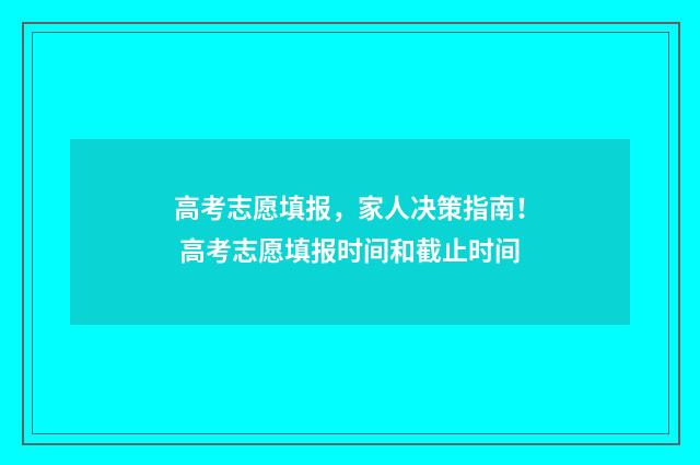 高考志愿填报，家人决策指南！ 高考志愿填报时间和截止时间