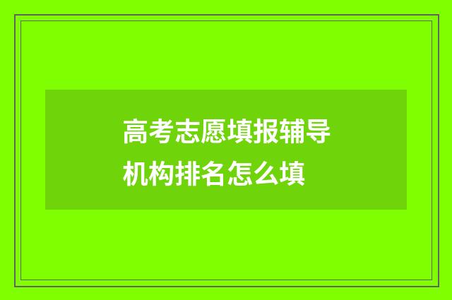 高考志愿填报辅导机构排名怎么填
