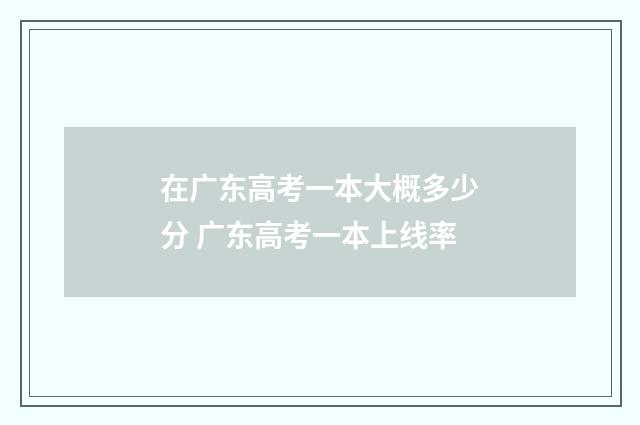 在广东高考一本大概多少分 广东高考一本上线率