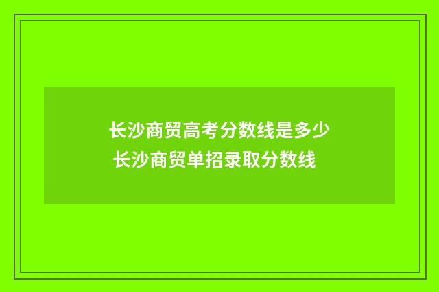 长沙商贸高考分数线是多少 长沙商贸单招录取分数线