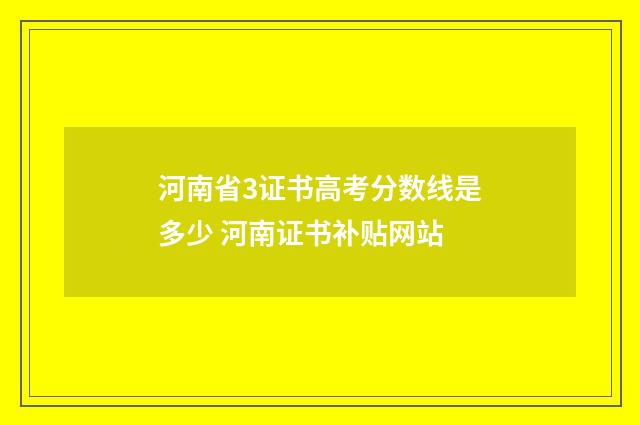 河南省3证书高考分数线是多少 河南证书补贴网站