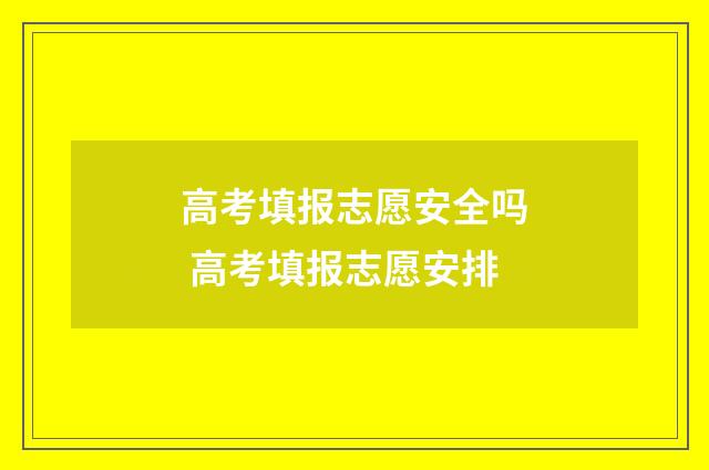 高考填报志愿安全吗 高考填报志愿安排