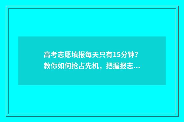 高考志愿填报每天只有15分钟？教你如何抢占先机，把握报志愿黄金时间！ 高考志愿填报每个志愿填几个专业