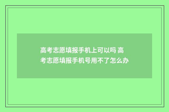 高考志愿填报手机上可以吗 高考志愿填报手机号用不了怎么办