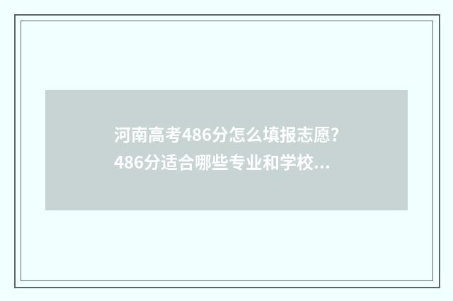 河南高考486分怎么填报志愿？486分适合哪些专业和学校？ 河南高考483分
