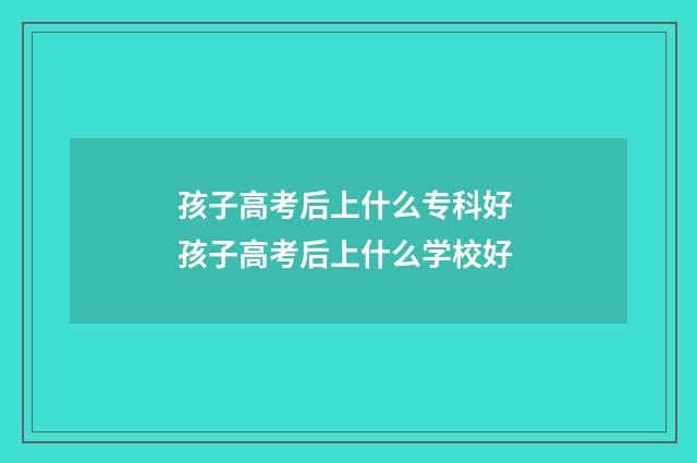 孩子高考后上什么专科好 孩子高考后上什么学校好