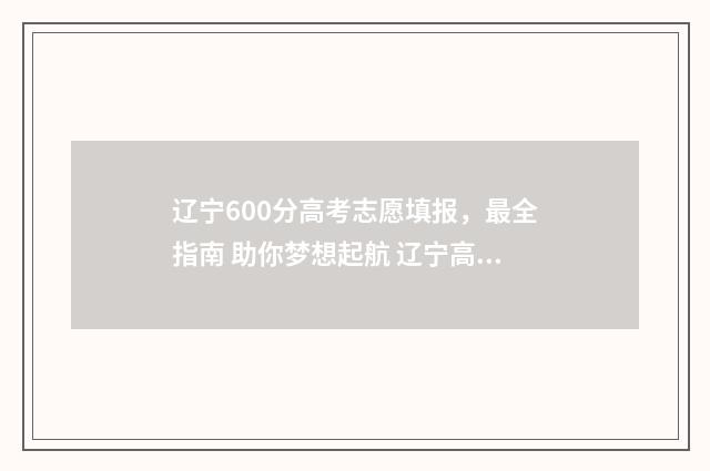 辽宁600分高考志愿填报，最全指南 助你梦想起航 辽宁高考600分多少名