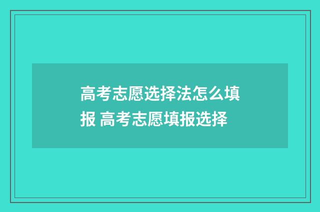 高考志愿选择法怎么填报 高考志愿填报选择