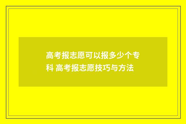高考报志愿可以报多少个专科 高考报志愿技巧与方法