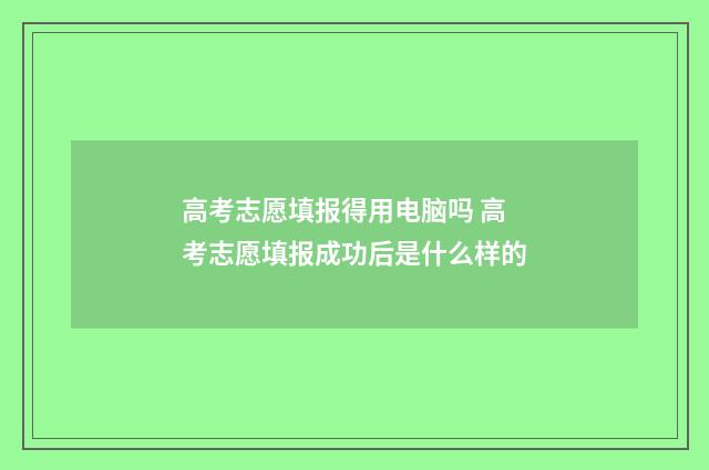 高考志愿填报得用电脑吗 高考志愿填报成功后是什么样的