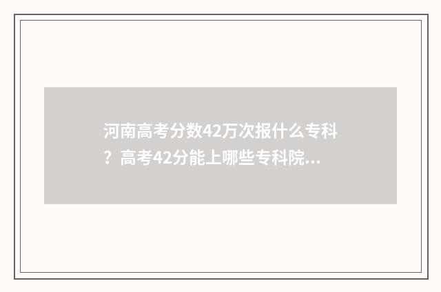 河南高考分数42万次报什么专科？高考42分能上哪些专科院校？ 河南高考分数426分
