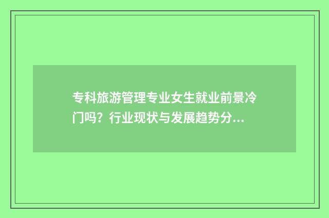专科旅游管理专业女生就业前景冷门吗？行业现状与发展趋势分析 专科旅游管理专升本后能选什么专业