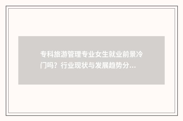 专科旅游管理专业女生就业前景冷门吗？行业现状与发展趋势分析 专科旅游管理专升本后能选什么专业