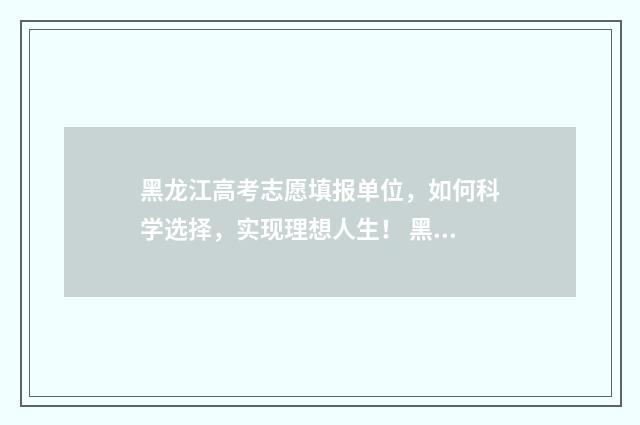 黑龙江高考志愿填报单位，如何科学选择，实现理想人生！ 黑龙江省单招学校有哪些