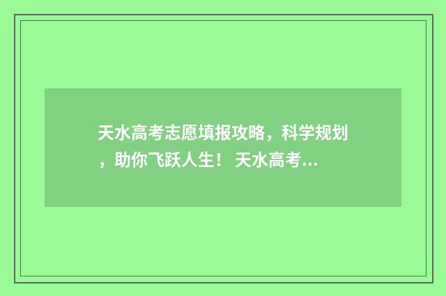 天水高考志愿填报攻略，科学规划，助你飞跃人生！ 天水高考志愿填报时间
