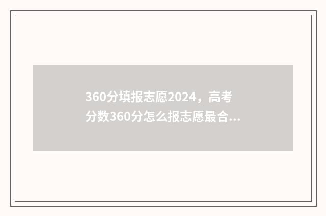 360分填报志愿2024，高考分数360分怎么报志愿最合适？ 360志愿填报系统