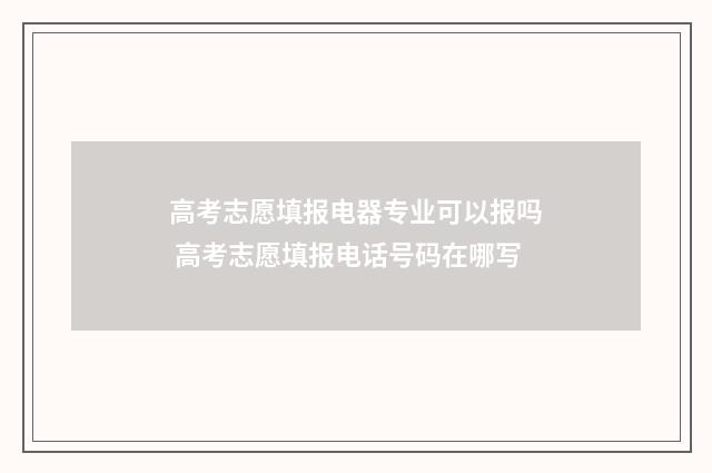 高考志愿填报电器专业可以报吗 高考志愿填报电话号码在哪写