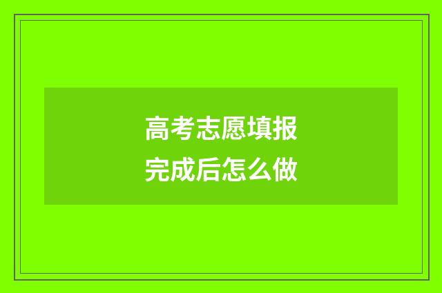 高考志愿填报完成后怎么做