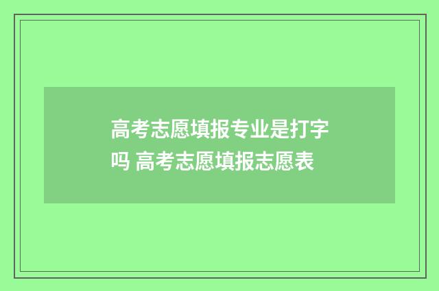 高考志愿填报专业是打字吗 高考志愿填报志愿表
