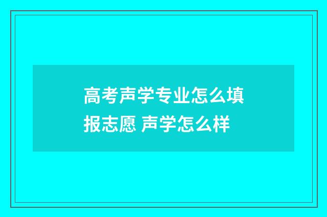 高考声学专业怎么填报志愿 声学怎么样