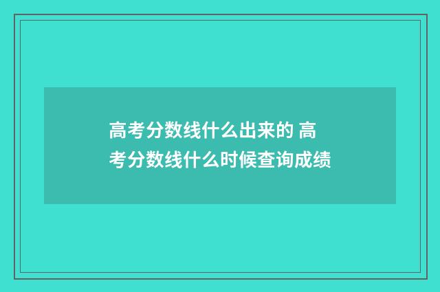 高考分数线什么出来的 高考分数线什么时候查询成绩