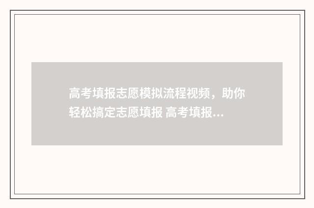 高考填报志愿模拟流程视频，助你轻松搞定志愿填报 高考填报志愿模拟演示