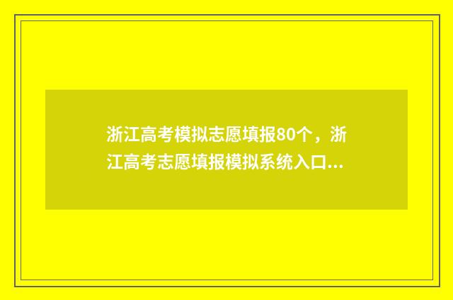 浙江高考模拟志愿填报80个，浙江高考志愿填报模拟系统入口 浙江高考模拟志愿填报流程