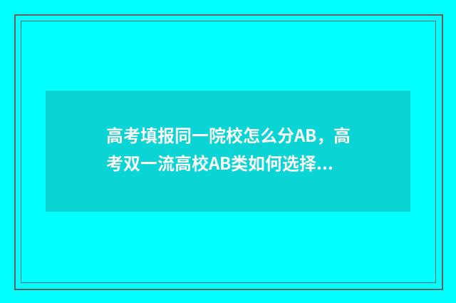 高考填报同一院校怎么分AB，高考双一流高校AB类如何选择 在高考填报志愿中什么叫同一批次