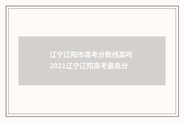 辽宁辽阳市高考分数线高吗 2021辽宁辽阳高考最高分
