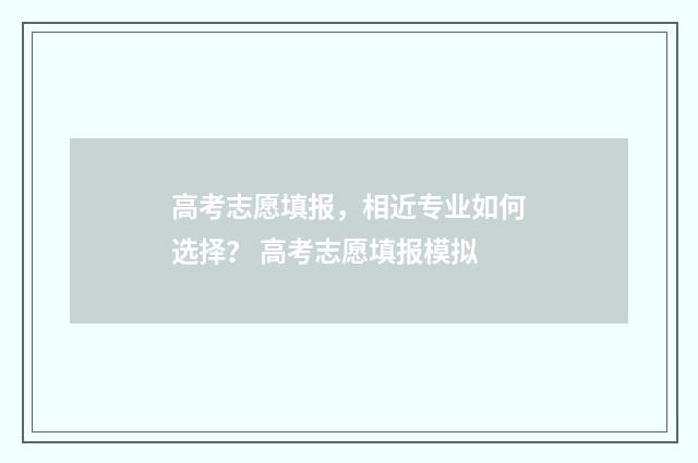 高考志愿填报，相近专业如何选择？ 高考志愿填报模拟