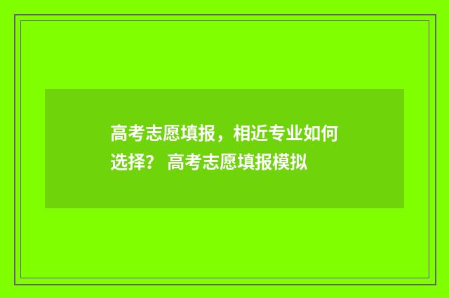 高考志愿填报，相近专业如何选择？ 高考志愿填报模拟