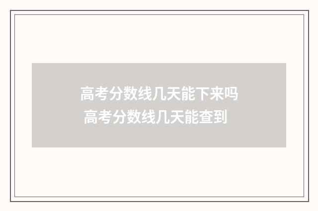 高考分数线几天能下来吗 高考分数线几天能查到