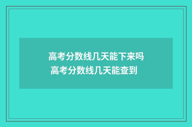 高考分数线几天能下来吗 高考分数线几天能查到