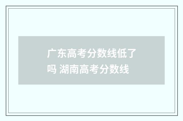 广东高考分数线低了吗 湖南高考分数线