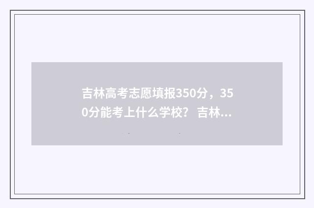 吉林高考志愿填报350分，350分能考上什么学校？ 吉林高考志愿填报方法