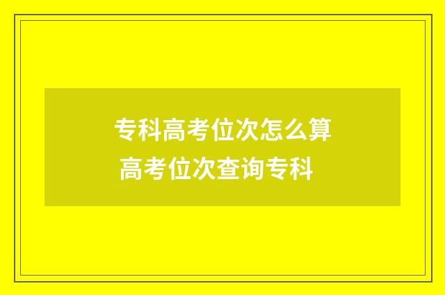 专科高考位次怎么算 高考位次查询专科
