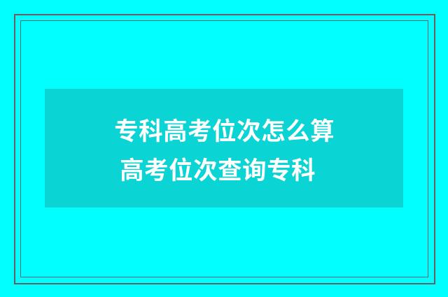 专科高考位次怎么算 高考位次查询专科