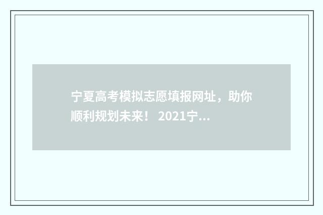 宁夏高考模拟志愿填报网址，助你顺利规划未来！ 2021宁夏高考志愿填报模拟演练入口