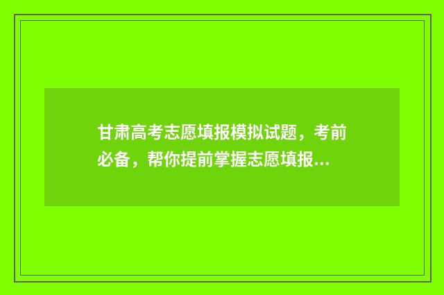 甘肃高考志愿填报模拟试题，考前必备，帮你提前掌握志愿填报技巧！ 甘肃高考志愿填报查询系统