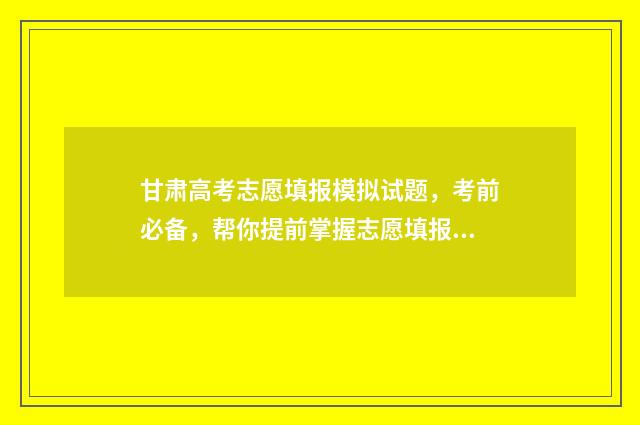 甘肃高考志愿填报模拟试题，考前必备，帮你提前掌握志愿填报技巧！ 甘肃高考志愿填报查询系统