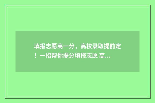 填报志愿高一分，高校录取提前定！一招帮你提分填报志愿 高考志愿高一填