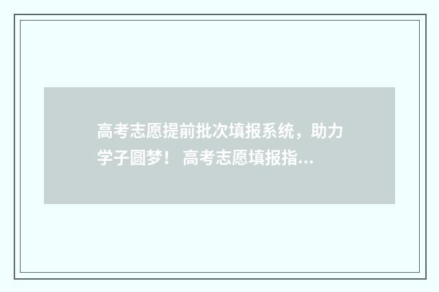 高考志愿提前批次填报系统，助力学子圆梦！ 高考志愿填报指导