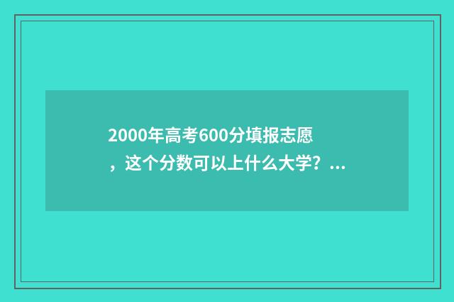 2000年高考600分填报志愿，这个分数可以上什么大学？ 2000年高考697分