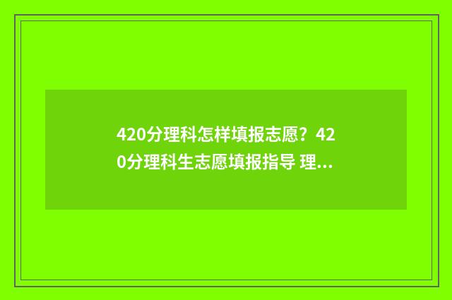 420分理科怎样填报志愿？420分理科生志愿填报指导 理科生420有哪些大学