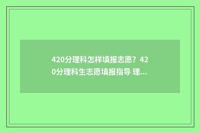 420分理科怎样填报志愿？420分理科生志愿填报指导 理科生420有哪些大学