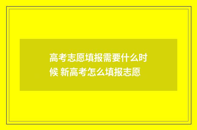 高考志愿填报需要什么时候 新高考怎么填报志愿