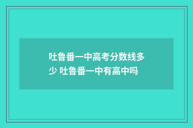 吐鲁番一中高考分数线多少 吐鲁番一中有高中吗