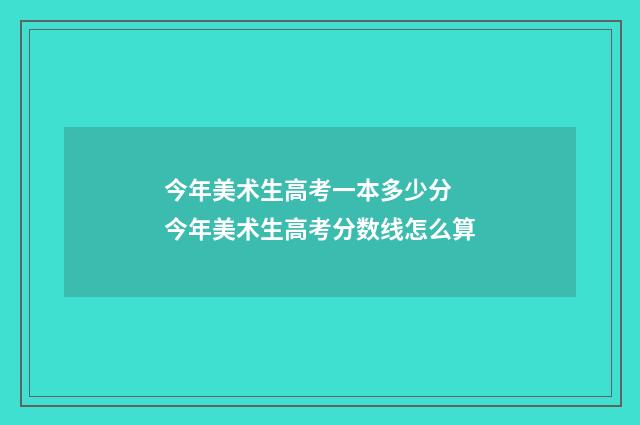 今年美术生高考一本多少分 今年美术生高考分数线怎么算