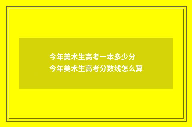今年美术生高考一本多少分 今年美术生高考分数线怎么算
